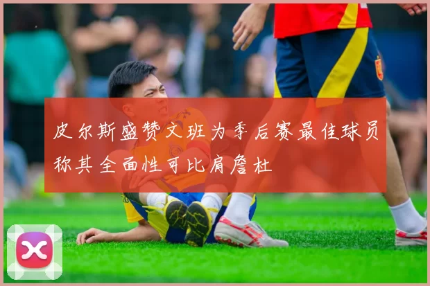皮尔斯盛赞文班为季后赛最佳球员称其全面性可比肩詹杜