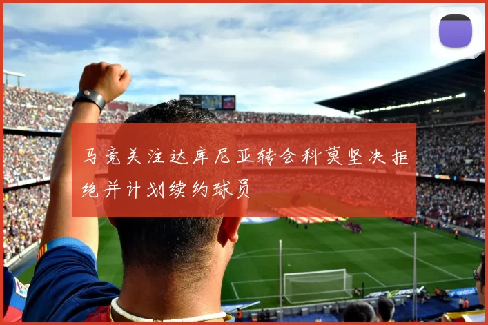 马竞关注达库尼亚转会科莫坚决拒绝并计划续约球员