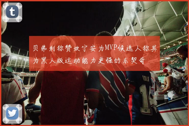 贝弗利称赞坎宁安为MVP候选人称其为黑人版运动能力更强的东契奇