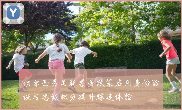切尔西男足新票务政策启用身份验证与忠诚积分提升球迷体验