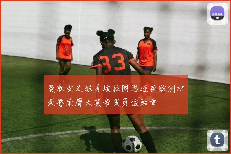 曼联女足球员埃拉图恩连获欧洲杯荣誉荣膺大英帝国员佐勋章