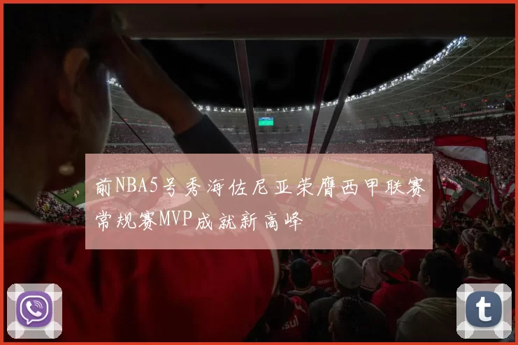 前NBA5号秀海佐尼亚荣膺西甲联赛常规赛MVP成就新高峰