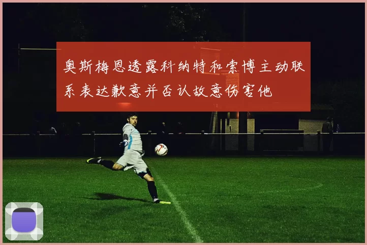 奥斯梅恩透露科纳特和索博主动联系表达歉意并否认故意伤害他