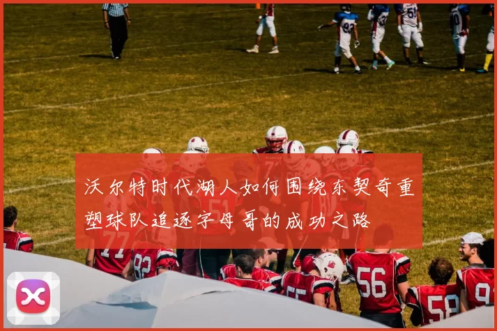 沃尔特时代湖人如何围绕东契奇重塑球队追逐字母哥的成功之路