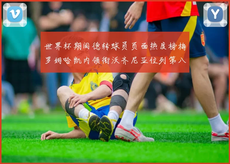 世界杯期间德转球员页面热度榜梅罗姆哈凯内领衔沃齐尼亚位列第八