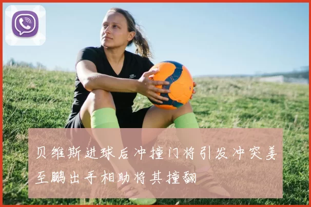 贝维斯进球后冲撞门将引发冲突姜至鹏出手相助将其撞翻