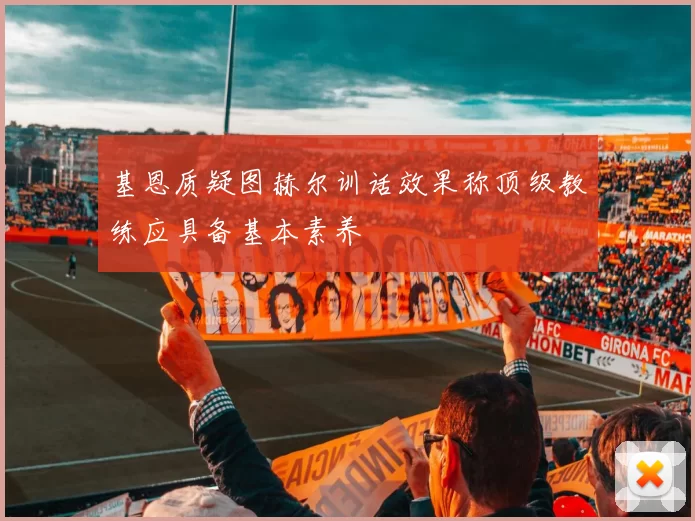 基恩质疑图赫尔训话效果称顶级教练应具备基本素养
