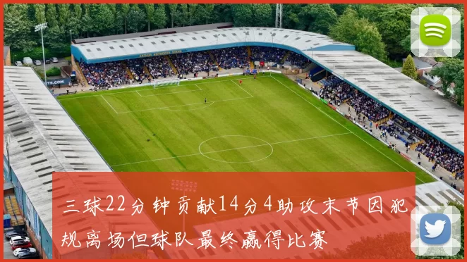 三球22分钟贡献14分4助攻末节因犯规离场但球队最终赢得比赛
