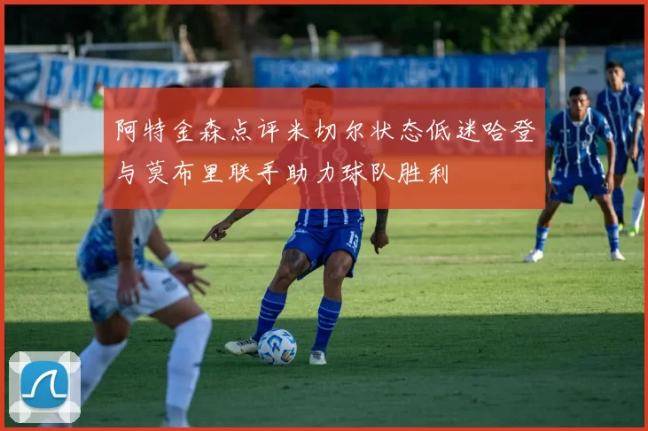 阿特金森点评米切尔状态低迷哈登与莫布里联手助力球队胜利