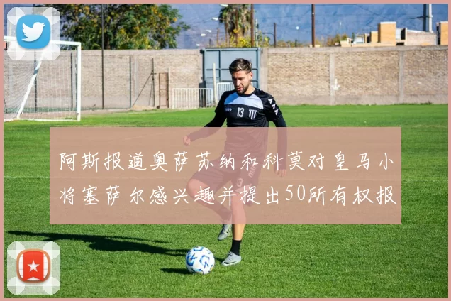 阿斯报道奥萨苏纳和科莫对皇马小将塞萨尔感兴趣并提出50所有权报价