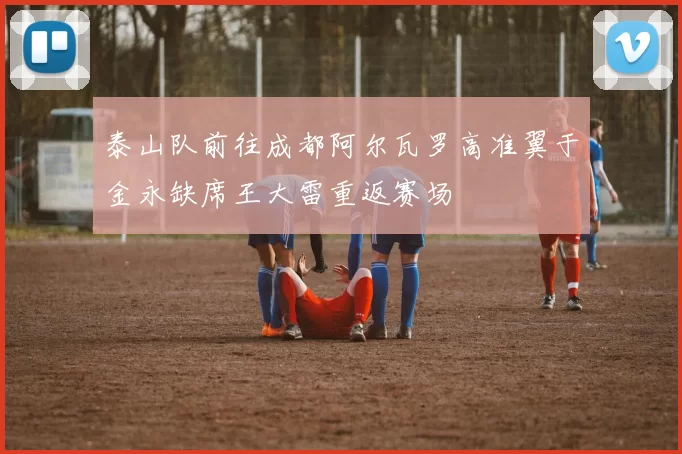 泰山队前往成都阿尔瓦罗高准翼于金永缺席王大雷重返赛场