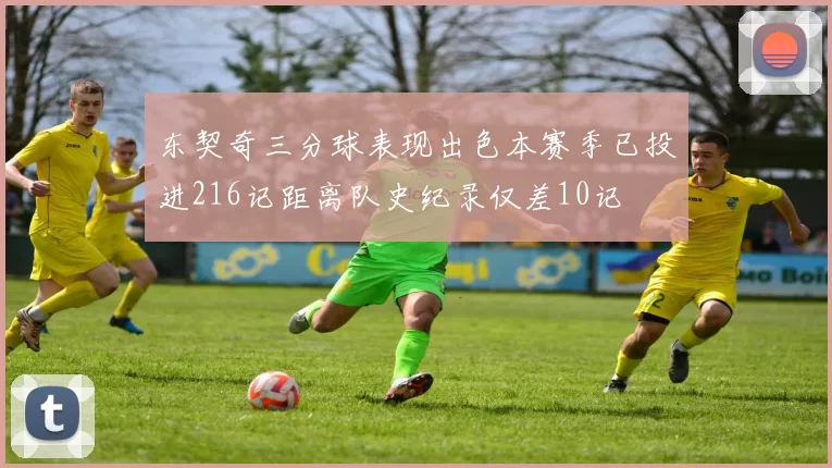 东契奇三分球表现出色本赛季已投进216记距离队史纪录仅差10记