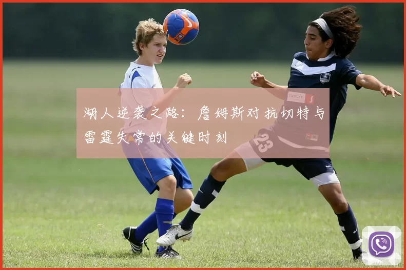 湖人逆袭之路：詹姆斯对抗切特与雷霆失常的关键时刻