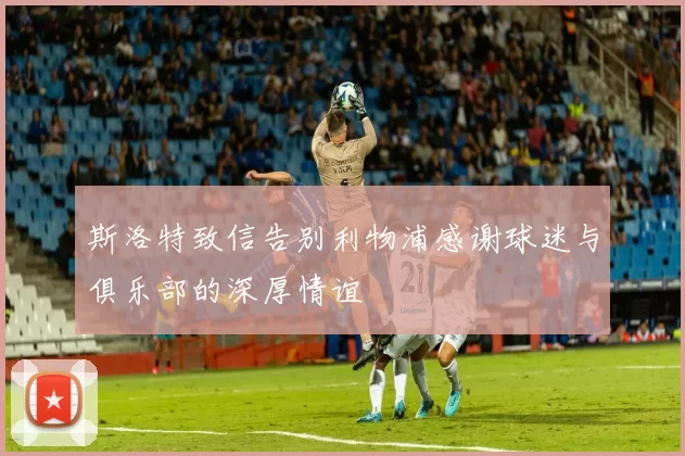 斯洛特致信告别利物浦感谢球迷与俱乐部的深厚情谊