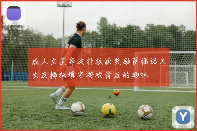 成人女星每次扑救获奖励萨福诺夫女友揭秘填字游戏背后的趣味