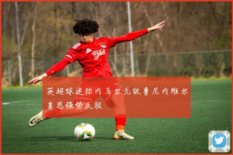 英超球迷称内马尔无敌鲁尼内维尔基恩强势反驳