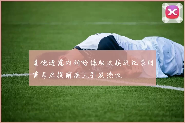 基德透露内姆哈德助攻接近纪录时曾考虑提前换人引发热议